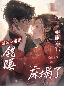 娇娇女退婚错睡，绝嗣军官床塌了