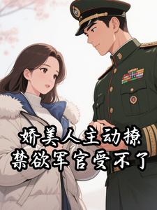 娇美人主动撩，禁欲军官受不了
