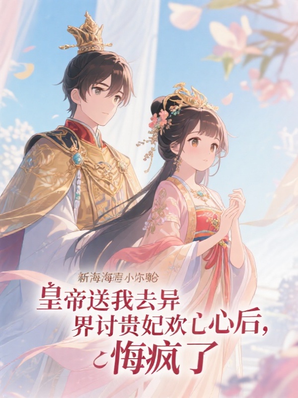 皇帝送我去异界讨贵妃欢心后，悔疯了