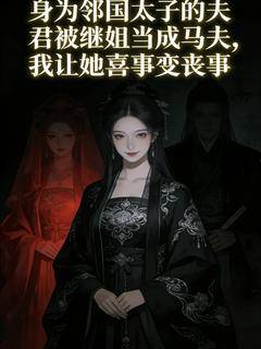 身为邻国太子的夫君被继姐当成马夫，我让她喜事变丧事