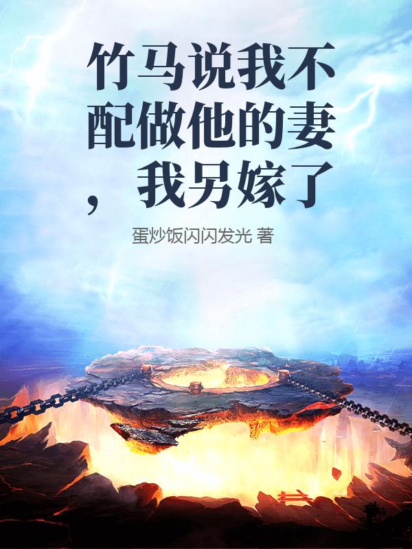 竹马说我不配做他的妻，我另嫁了