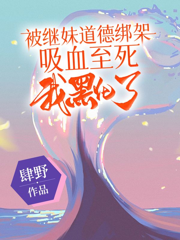 被继妹道德绑架吸血至死，我黑化了